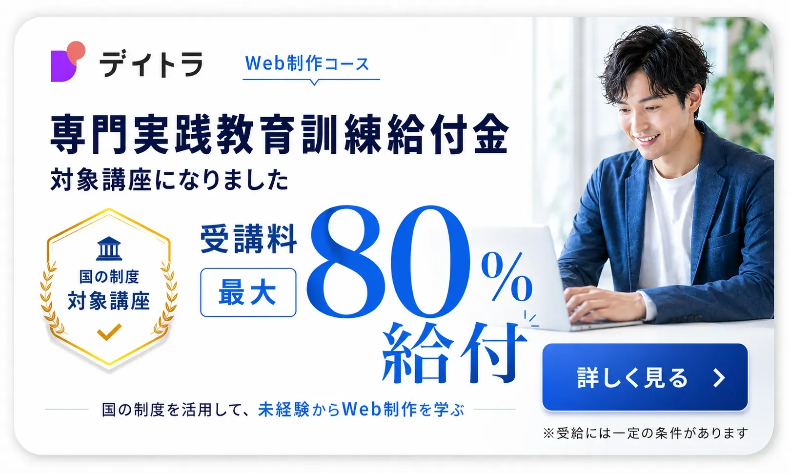  国の制度を活用して未経験からWebを学ぶ。Web制作コースが「専門実践教育訓練給付金」対象講座になりました 受講料最大80%OFF ※受給には一定の条件があります。 詳しく見る