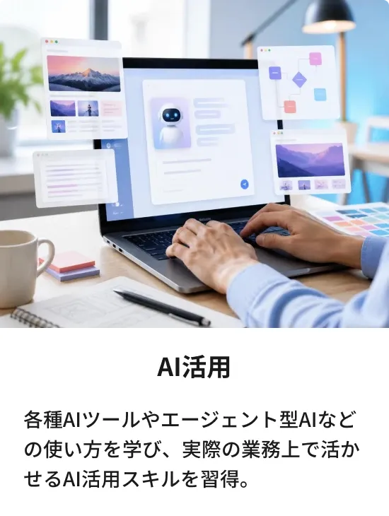 AI活用：各種AIツールやエージェント型AIなどの使い方を学び、実際の業務上で活かせるAI活用スキルを習得。