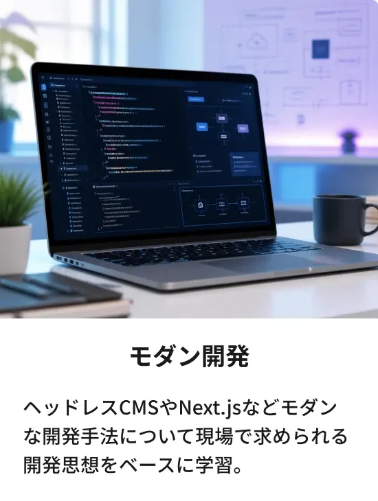 モダン開発：ヘッドレスCMSやNext.jsなどモダンな開発手法について現場で求められる開発思想をベースに学習。