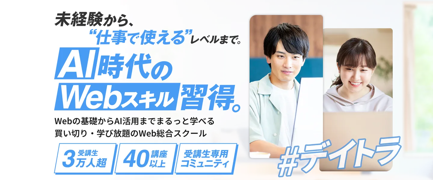 未経験から、“仕事で使える”レベルまで。AI時代のWebスキル習得。Webの基礎からAI活用までまるっと学べる買い切り・学び放題のWeb総合スクール 受講生3万人超 40講座以上 受講生専用コミュニティ #デイトラ